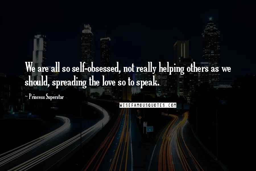 Princess Superstar Quotes: We are all so self-obsessed, not really helping others as we should, spreading the love so to speak.