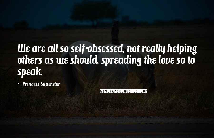 Princess Superstar Quotes: We are all so self-obsessed, not really helping others as we should, spreading the love so to speak.