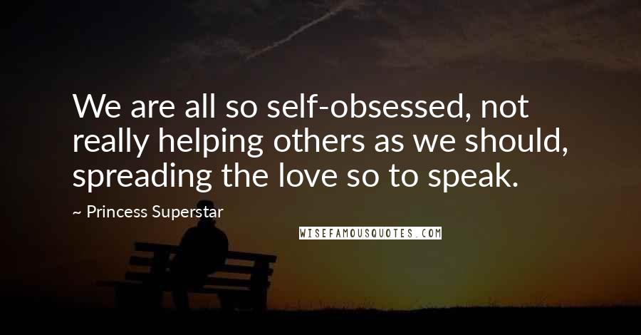 Princess Superstar Quotes: We are all so self-obsessed, not really helping others as we should, spreading the love so to speak.