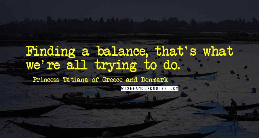 Princess Tatiana Of Greece And Denmark Quotes: Finding a balance, that's what we're all trying to do.