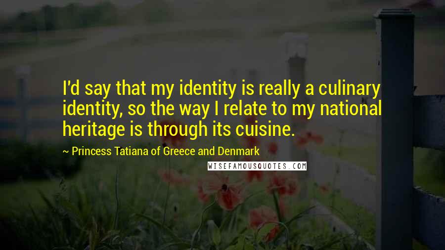 Princess Tatiana Of Greece And Denmark Quotes: I'd say that my identity is really a culinary identity, so the way I relate to my national heritage is through its cuisine.