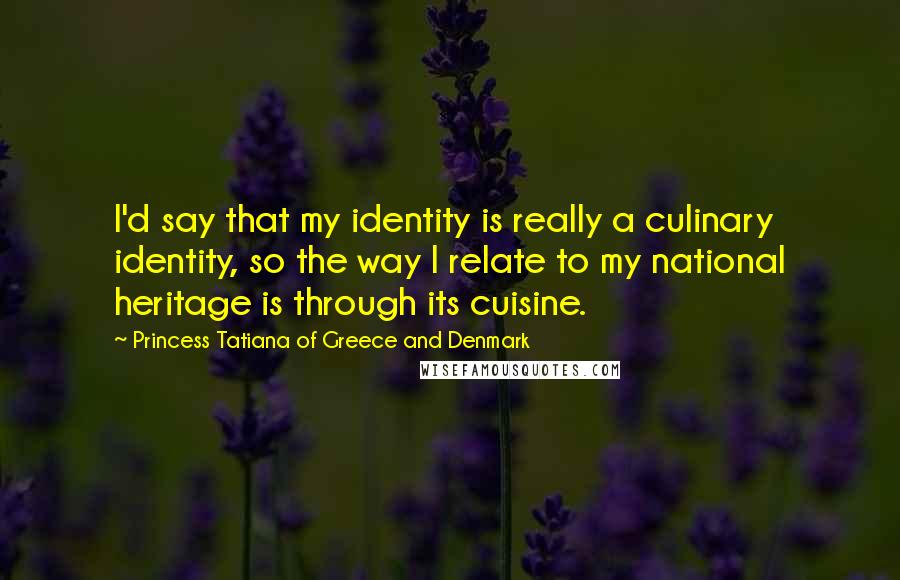 Princess Tatiana Of Greece And Denmark Quotes: I'd say that my identity is really a culinary identity, so the way I relate to my national heritage is through its cuisine.