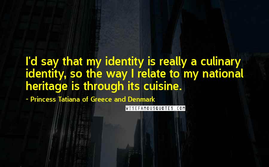 Princess Tatiana Of Greece And Denmark Quotes: I'd say that my identity is really a culinary identity, so the way I relate to my national heritage is through its cuisine.