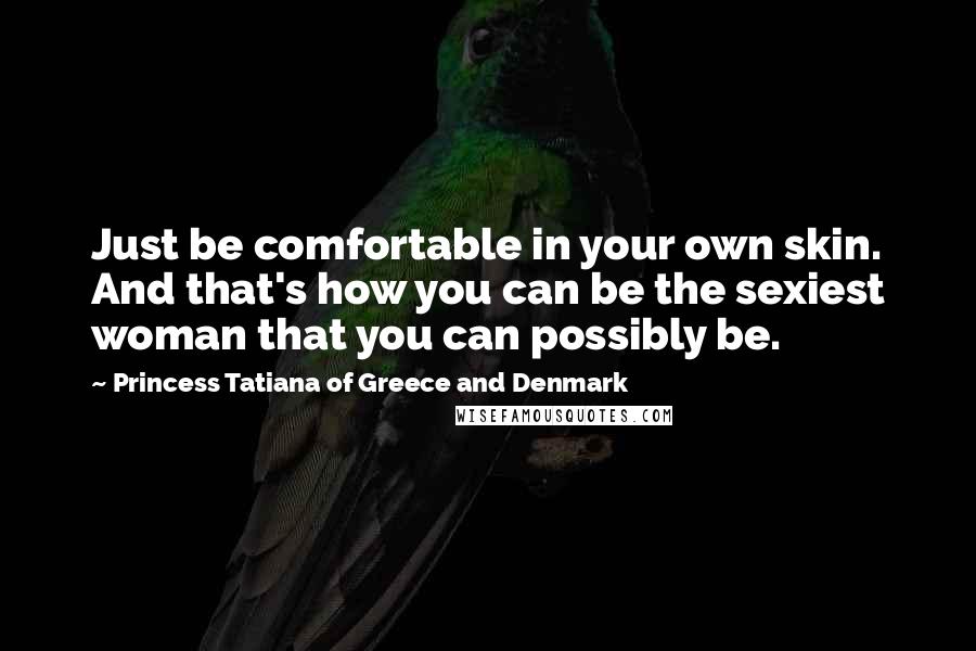 Princess Tatiana Of Greece And Denmark Quotes: Just be comfortable in your own skin. And that's how you can be the sexiest woman that you can possibly be.