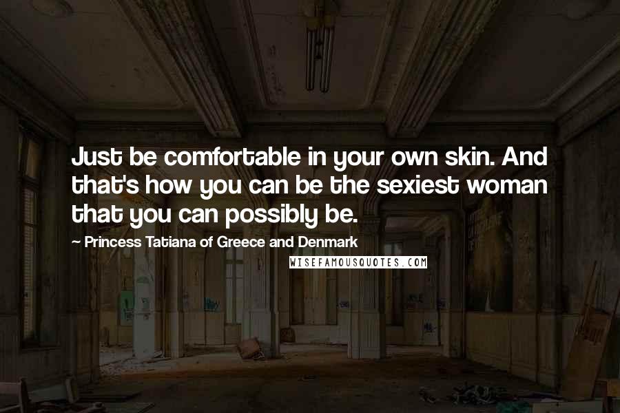 Princess Tatiana Of Greece And Denmark Quotes: Just be comfortable in your own skin. And that's how you can be the sexiest woman that you can possibly be.