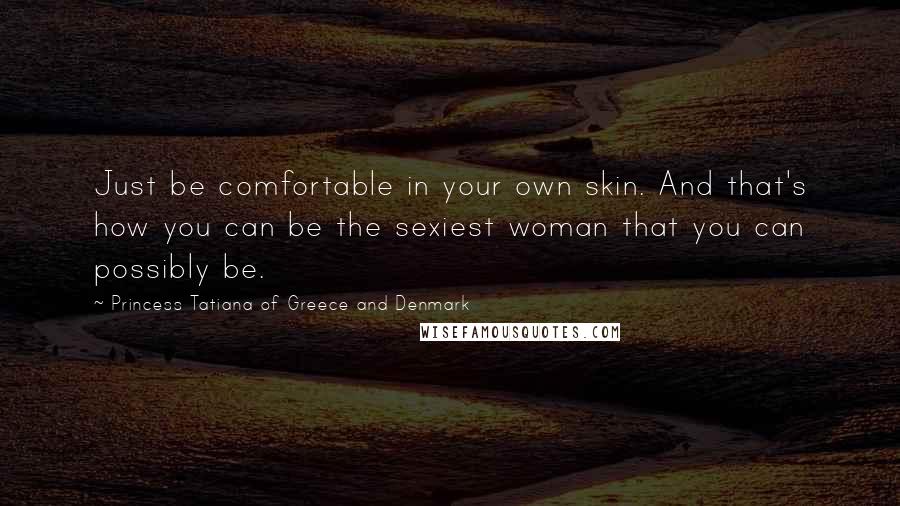 Princess Tatiana Of Greece And Denmark Quotes: Just be comfortable in your own skin. And that's how you can be the sexiest woman that you can possibly be.