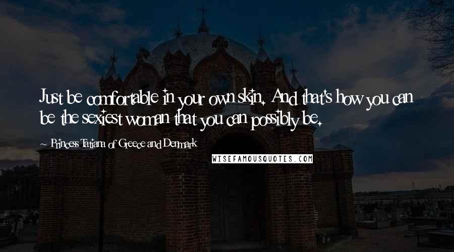 Princess Tatiana Of Greece And Denmark Quotes: Just be comfortable in your own skin. And that's how you can be the sexiest woman that you can possibly be.