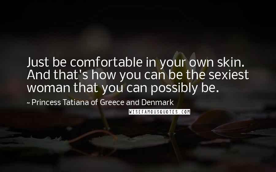 Princess Tatiana Of Greece And Denmark Quotes: Just be comfortable in your own skin. And that's how you can be the sexiest woman that you can possibly be.