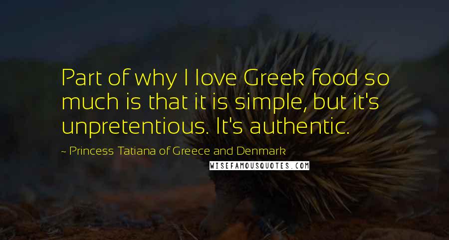 Princess Tatiana Of Greece And Denmark Quotes: Part of why I love Greek food so much is that it is simple, but it's unpretentious. It's authentic.