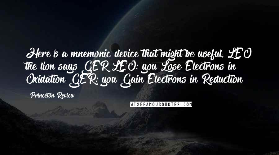 Princeton Review Quotes: Here's a mnemonic device that might be useful. LEO the lion says GER LEO: you Lose Electrons in Oxidation GER: you Gain Electrons in Reduction