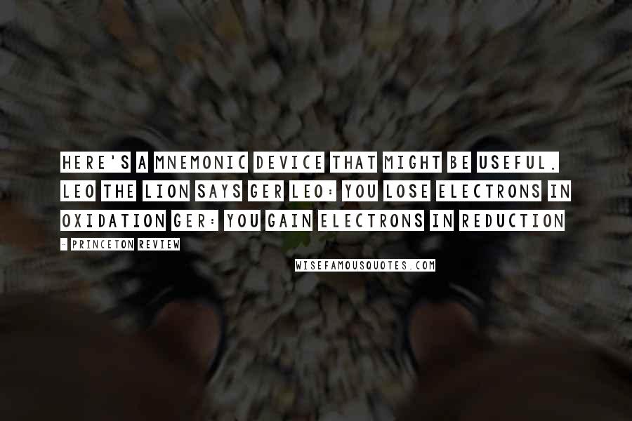 Princeton Review Quotes: Here's a mnemonic device that might be useful. LEO the lion says GER LEO: you Lose Electrons in Oxidation GER: you Gain Electrons in Reduction