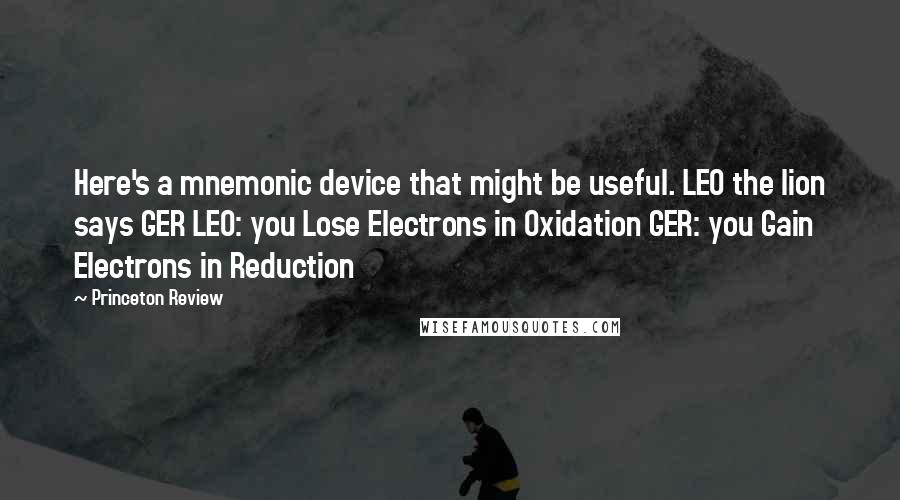 Princeton Review Quotes: Here's a mnemonic device that might be useful. LEO the lion says GER LEO: you Lose Electrons in Oxidation GER: you Gain Electrons in Reduction