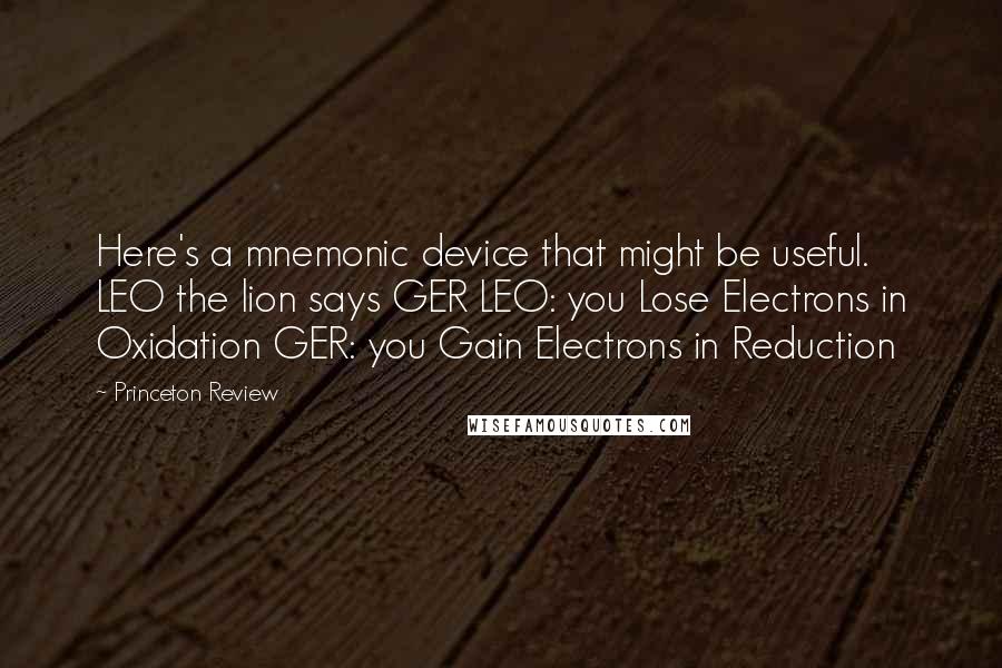 Princeton Review Quotes: Here's a mnemonic device that might be useful. LEO the lion says GER LEO: you Lose Electrons in Oxidation GER: you Gain Electrons in Reduction
