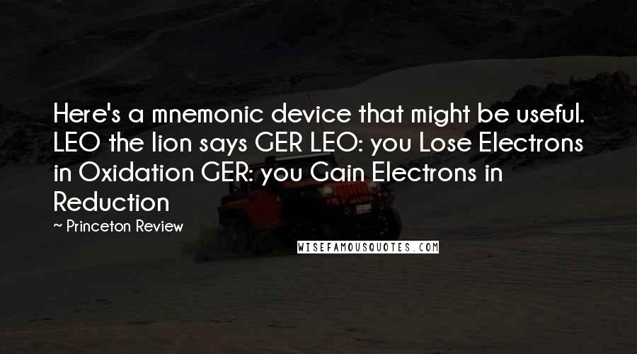 Princeton Review Quotes: Here's a mnemonic device that might be useful. LEO the lion says GER LEO: you Lose Electrons in Oxidation GER: you Gain Electrons in Reduction