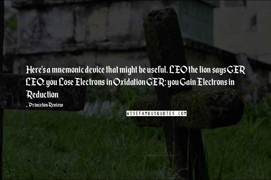 Princeton Review Quotes: Here's a mnemonic device that might be useful. LEO the lion says GER LEO: you Lose Electrons in Oxidation GER: you Gain Electrons in Reduction