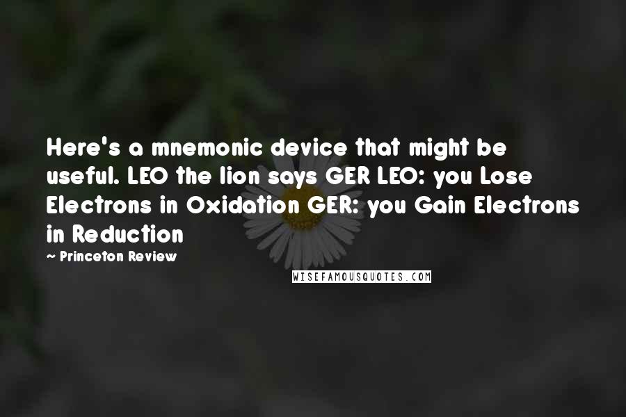 Princeton Review Quotes: Here's a mnemonic device that might be useful. LEO the lion says GER LEO: you Lose Electrons in Oxidation GER: you Gain Electrons in Reduction