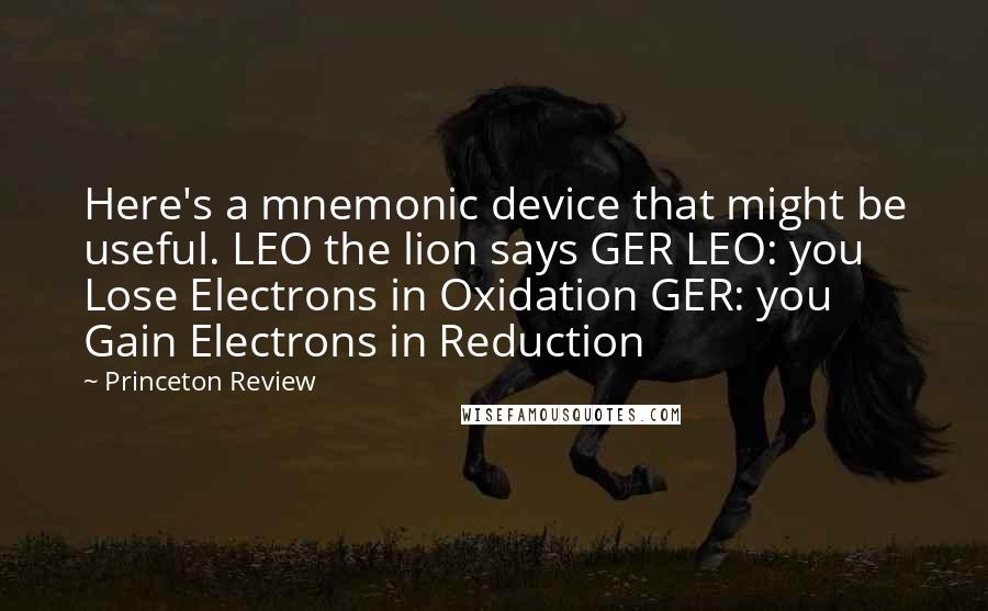 Princeton Review Quotes: Here's a mnemonic device that might be useful. LEO the lion says GER LEO: you Lose Electrons in Oxidation GER: you Gain Electrons in Reduction