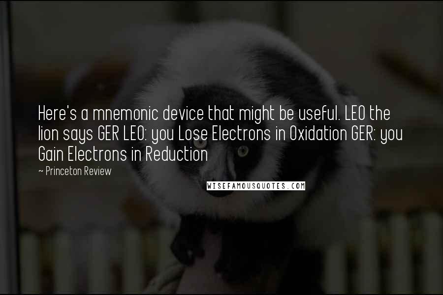 Princeton Review Quotes: Here's a mnemonic device that might be useful. LEO the lion says GER LEO: you Lose Electrons in Oxidation GER: you Gain Electrons in Reduction