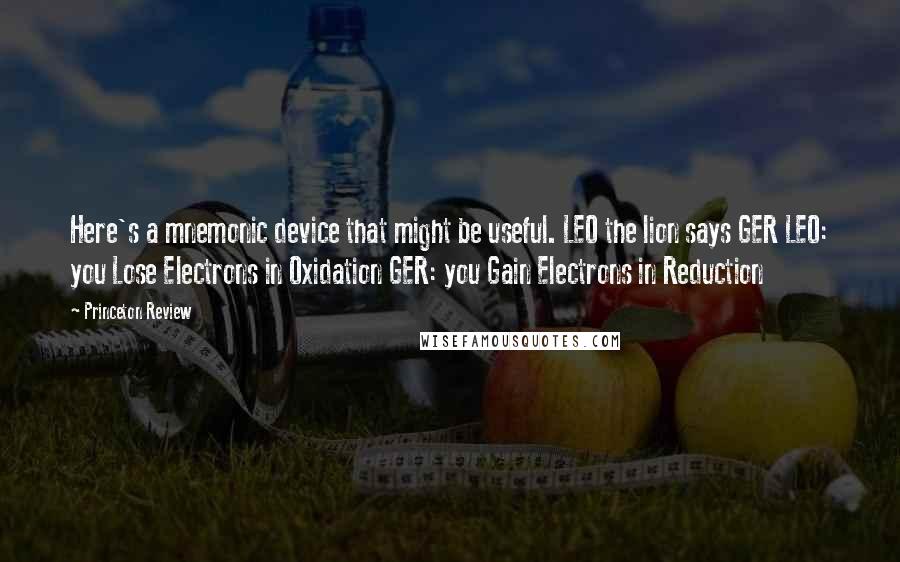 Princeton Review Quotes: Here's a mnemonic device that might be useful. LEO the lion says GER LEO: you Lose Electrons in Oxidation GER: you Gain Electrons in Reduction