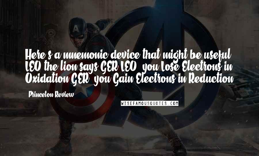 Princeton Review Quotes: Here's a mnemonic device that might be useful. LEO the lion says GER LEO: you Lose Electrons in Oxidation GER: you Gain Electrons in Reduction