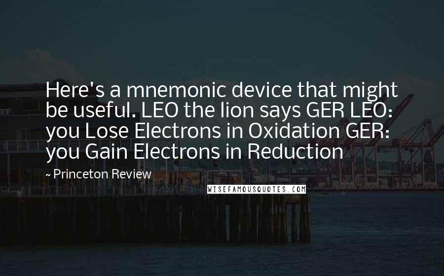 Princeton Review Quotes: Here's a mnemonic device that might be useful. LEO the lion says GER LEO: you Lose Electrons in Oxidation GER: you Gain Electrons in Reduction