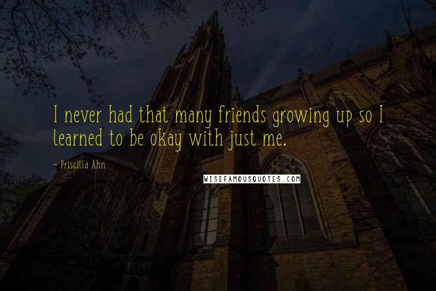 Priscilla Ahn Quotes: I never had that many friends growing up so I learned to be okay with just me.