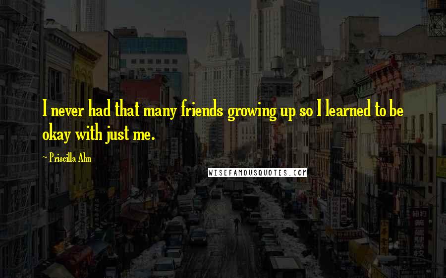 Priscilla Ahn Quotes: I never had that many friends growing up so I learned to be okay with just me.