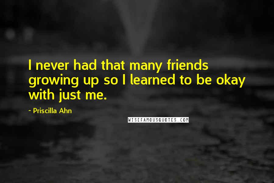 Priscilla Ahn Quotes: I never had that many friends growing up so I learned to be okay with just me.