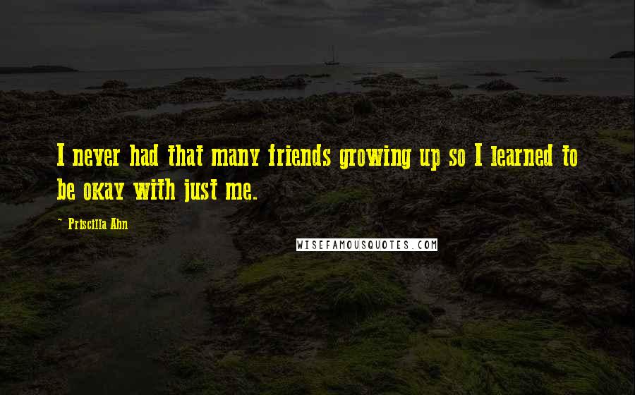 Priscilla Ahn Quotes: I never had that many friends growing up so I learned to be okay with just me.