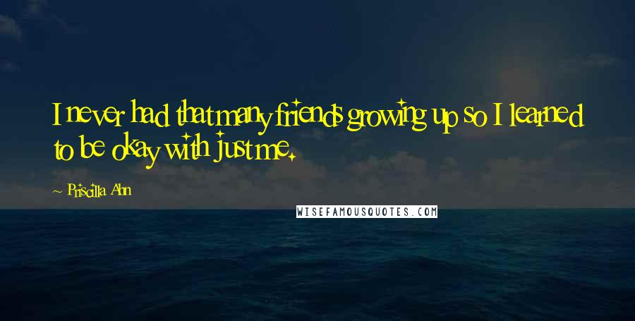 Priscilla Ahn Quotes: I never had that many friends growing up so I learned to be okay with just me.