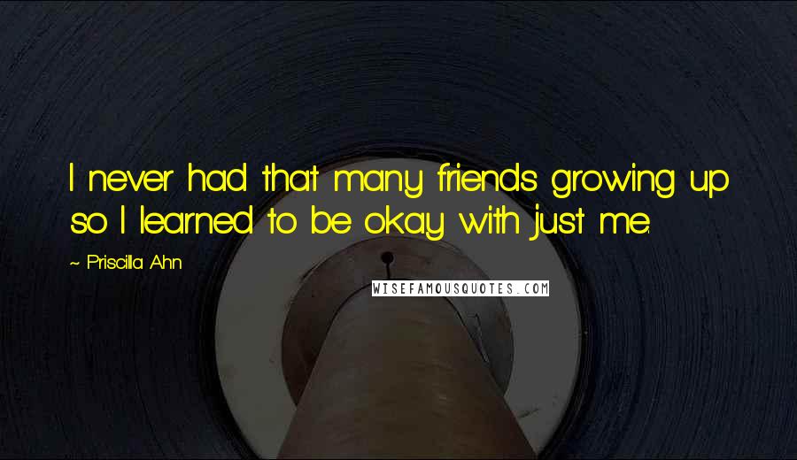 Priscilla Ahn Quotes: I never had that many friends growing up so I learned to be okay with just me.