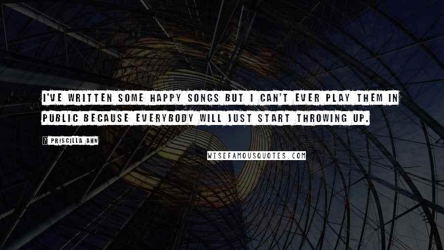 Priscilla Ahn Quotes: I've written some happy songs but I can't ever play them in public because everybody will just start throwing up.