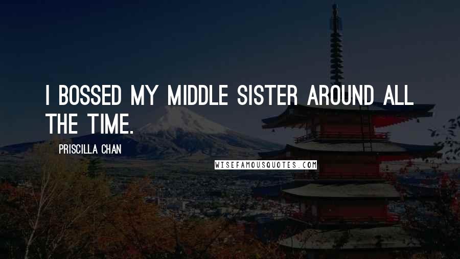 Priscilla Chan Quotes: I bossed my middle sister around all the time.