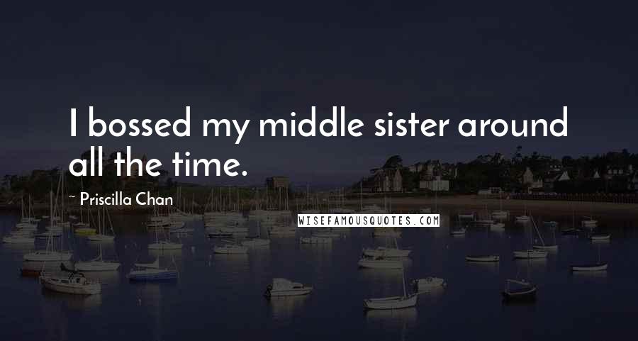 Priscilla Chan Quotes: I bossed my middle sister around all the time.