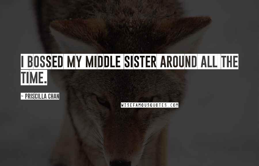 Priscilla Chan Quotes: I bossed my middle sister around all the time.