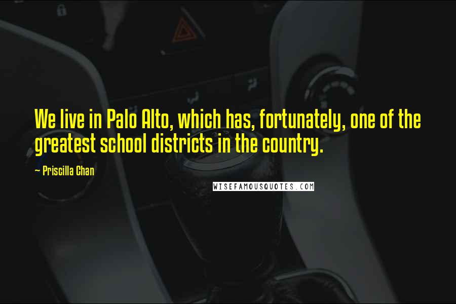 Priscilla Chan Quotes: We live in Palo Alto, which has, fortunately, one of the greatest school districts in the country.