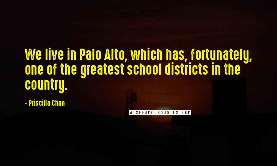 Priscilla Chan Quotes: We live in Palo Alto, which has, fortunately, one of the greatest school districts in the country.