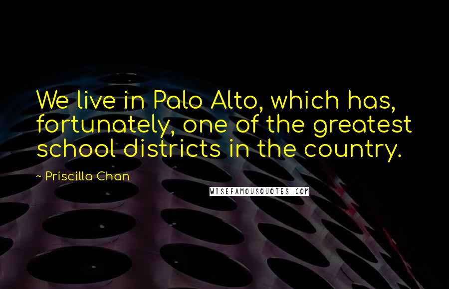 Priscilla Chan Quotes: We live in Palo Alto, which has, fortunately, one of the greatest school districts in the country.