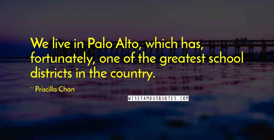 Priscilla Chan Quotes: We live in Palo Alto, which has, fortunately, one of the greatest school districts in the country.