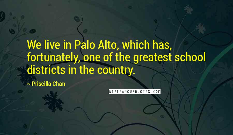 Priscilla Chan Quotes: We live in Palo Alto, which has, fortunately, one of the greatest school districts in the country.