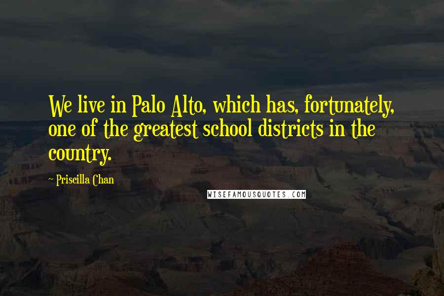 Priscilla Chan Quotes: We live in Palo Alto, which has, fortunately, one of the greatest school districts in the country.