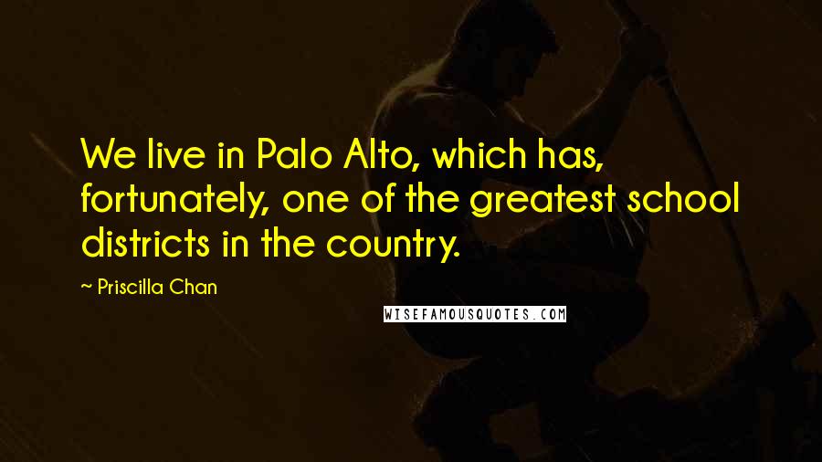 Priscilla Chan Quotes: We live in Palo Alto, which has, fortunately, one of the greatest school districts in the country.