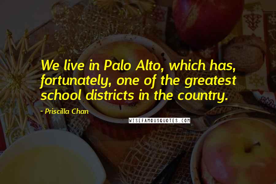 Priscilla Chan Quotes: We live in Palo Alto, which has, fortunately, one of the greatest school districts in the country.