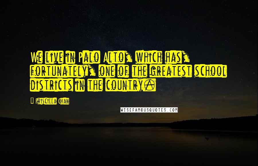 Priscilla Chan Quotes: We live in Palo Alto, which has, fortunately, one of the greatest school districts in the country.