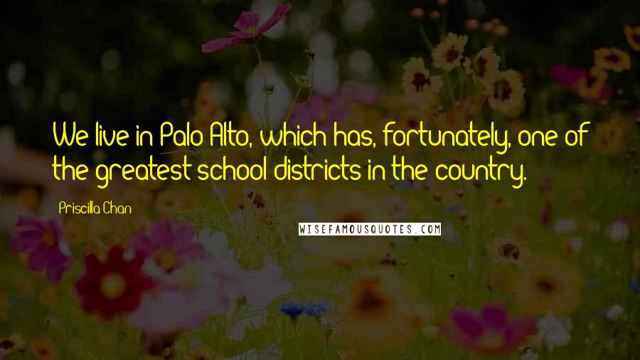 Priscilla Chan Quotes: We live in Palo Alto, which has, fortunately, one of the greatest school districts in the country.