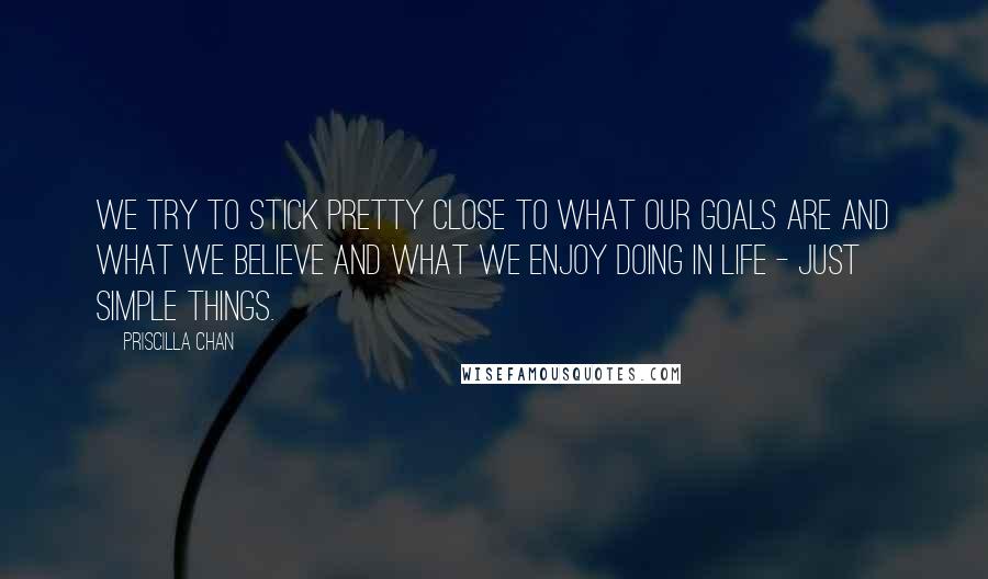Priscilla Chan Quotes: We try to stick pretty close to what our goals are and what we believe and what we enjoy doing in life - just simple things.