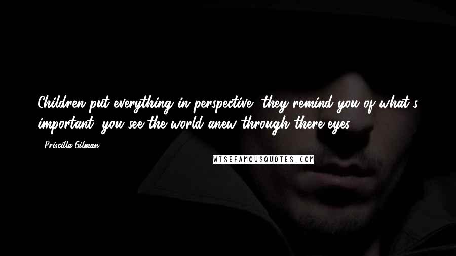 Priscilla Gilman Quotes: Children put everything in perspective, they remind you of what's important, you see the world anew through there eyes.