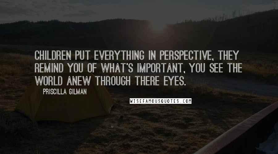 Priscilla Gilman Quotes: Children put everything in perspective, they remind you of what's important, you see the world anew through there eyes.