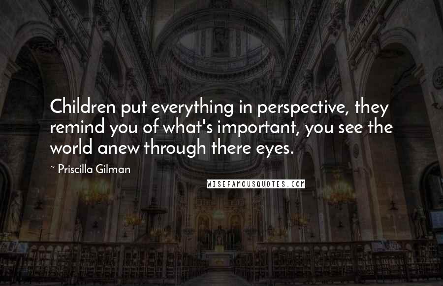 Priscilla Gilman Quotes: Children put everything in perspective, they remind you of what's important, you see the world anew through there eyes.