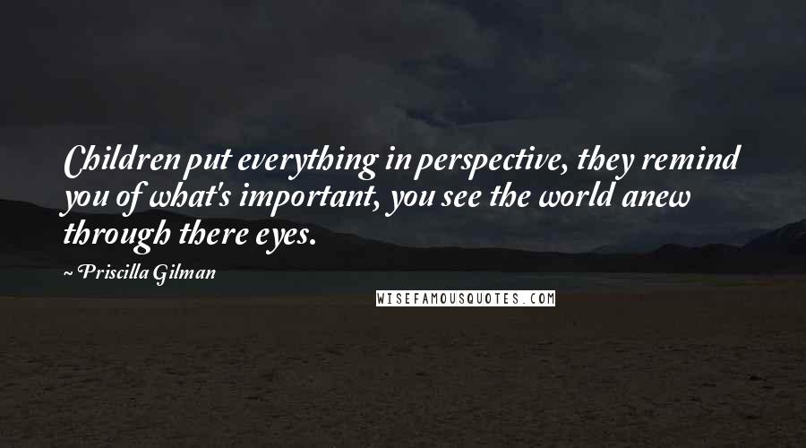 Priscilla Gilman Quotes: Children put everything in perspective, they remind you of what's important, you see the world anew through there eyes.